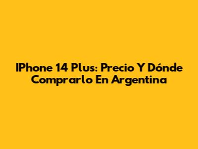 IPhone 14 Plus: Precio Y Dónde Comprarlo En Argentina