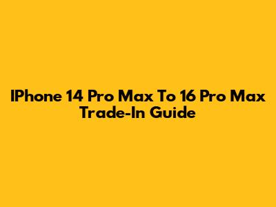 IPhone 14 Pro Max To 16 Pro Max Trade-In Guide