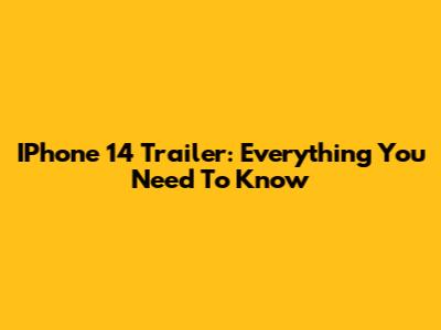 IPhone 14 Trailer: Everything You Need To Know