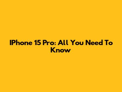 IPhone 15 Pro: All You Need To Know