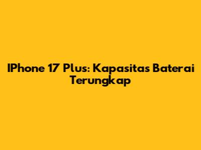 IPhone 17 Plus: Kapasitas Baterai Terungkap