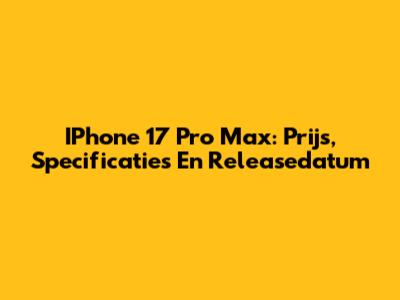 IPhone 17 Pro Max: Prijs, Specificaties En Releasedatum