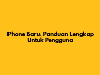 IPhone Baru: Panduan Lengkap Untuk Pengguna