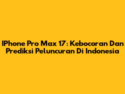 IPhone Pro Max 17: Kebocoran Dan Prediksi Peluncuran Di Indonesia