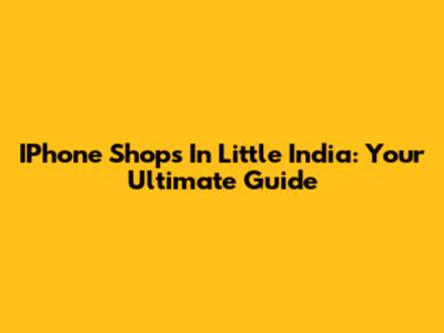 IPhone Shops In Little India: Your Ultimate Guide