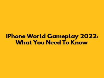 IPhone World Gameplay 2022: What You Need To Know