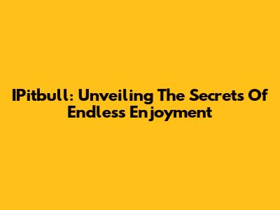 IPitbull: Unveiling The Secrets Of Endless Enjoyment