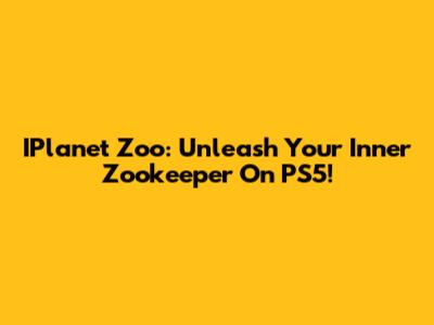 IPlanet Zoo: Unleash Your Inner Zookeeper On PS5!