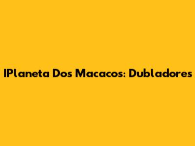IPlaneta Dos Macacos: Dubladores