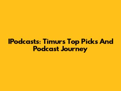 IPodcasts: Timur's Top Picks And Podcast Journey