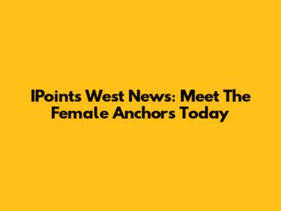 IPoints West News: Meet The Female Anchors Today