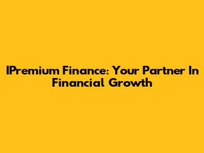 IPremium Finance: Your Partner In Financial Growth