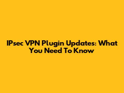 IPsec VPN Plugin Updates: What You Need To Know