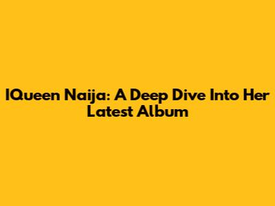 IQueen Naija: A Deep Dive Into Her Latest Album