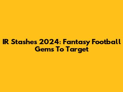 IR Stashes 2024: Fantasy Football Gems To Target