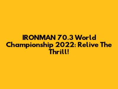 IRONMAN 70.3 World Championship 2022: Relive The Thrill!