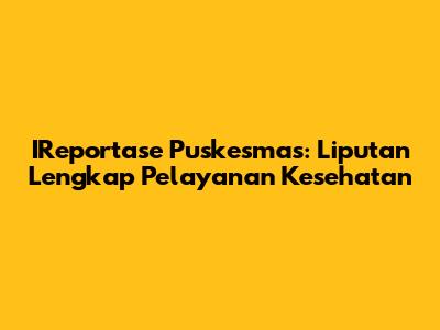 IReportase Puskesmas: Liputan Lengkap Pelayanan Kesehatan