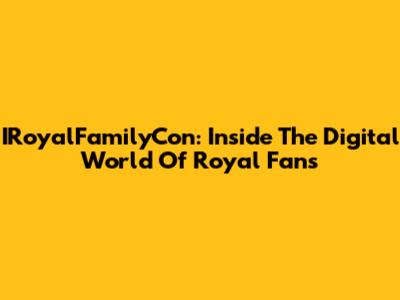 IRoyalFamilyCon: Inside The Digital World Of Royal Fans