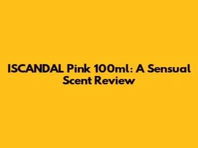 ISCANDAL Pink 100ml: A Sensual Scent Review