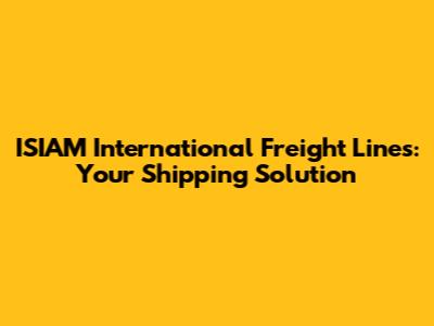 ISIAM International Freight Lines: Your Shipping Solution