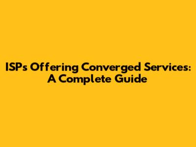 ISPs Offering Converged Services: A Complete Guide