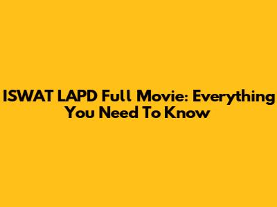 ISWAT LAPD Full Movie: Everything You Need To Know