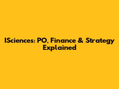 ISciences: PO, Finance & Strategy Explained