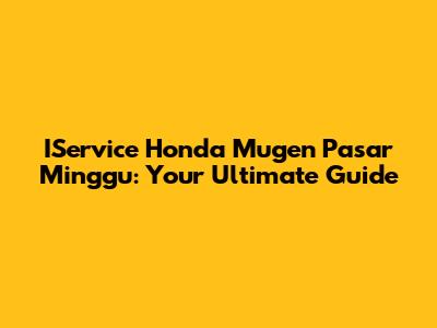IService Honda Mugen Pasar Minggu: Your Ultimate Guide