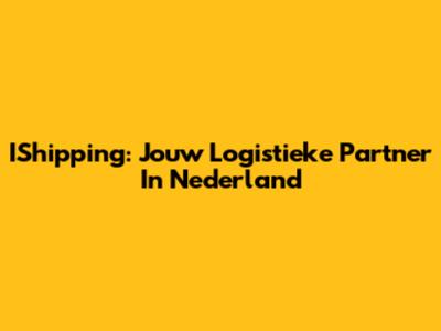 IShipping: Jouw Logistieke Partner In Nederland