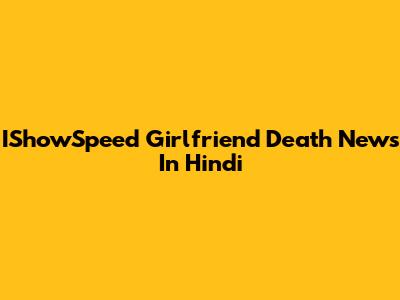IShowSpeed Girlfriend Death News In Hindi