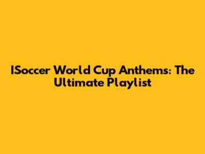ISoccer World Cup Anthems: The Ultimate Playlist