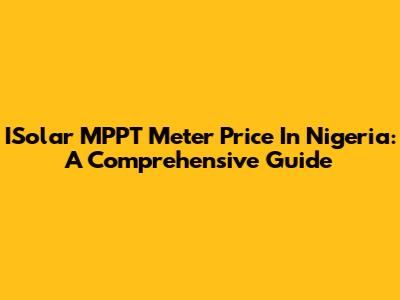 ISolar MPPT Meter Price In Nigeria: A Comprehensive Guide