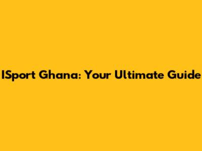 ISport Ghana: Your Ultimate Guide
