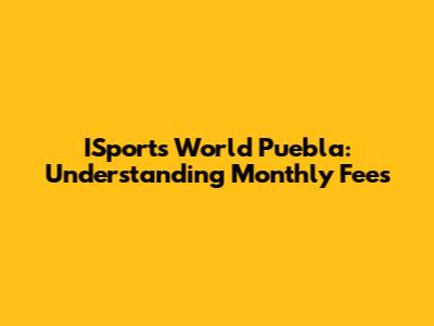 ISports World Puebla: Understanding Monthly Fees