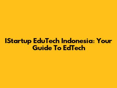 IStartup EduTech Indonesia: Your Guide To EdTech