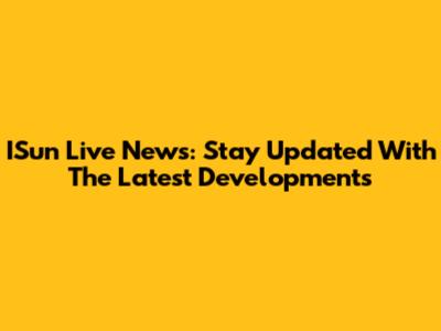 ISun Live News: Stay Updated With The Latest Developments
