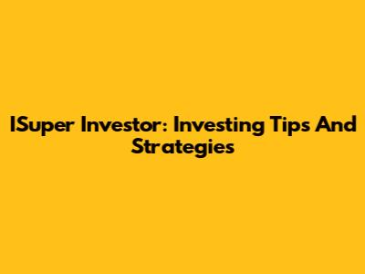 ISuper Investor: Investing Tips And Strategies