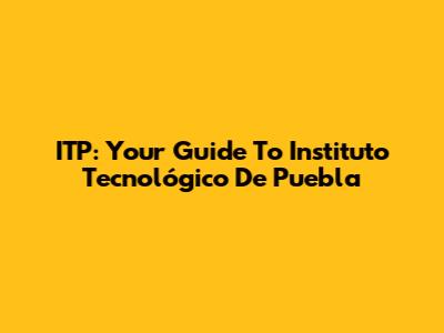 ITP: Your Guide To Instituto Tecnológico De Puebla
