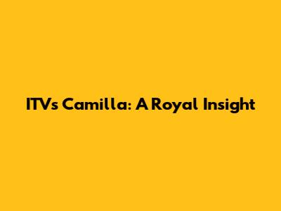 ITV's Camilla: A Royal Insight