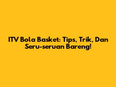 ITV Bola Basket: Tips, Trik, Dan Seru-seruan Bareng!