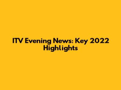 ITV Evening News: Key 2022 Highlights