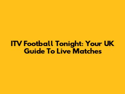 ITV Football Tonight: Your UK Guide To Live Matches