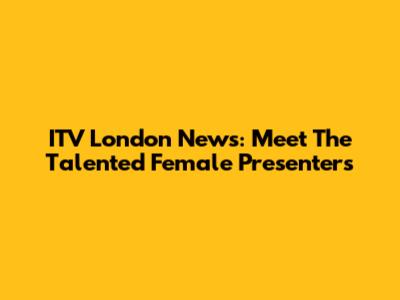 ITV London News: Meet The Talented Female Presenters