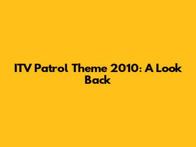 ITV Patrol Theme 2010: A Look Back