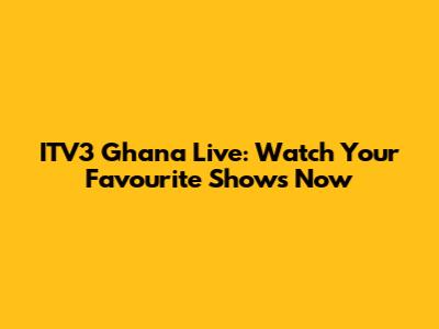 ITV3 Ghana Live: Watch Your Favourite Shows Now