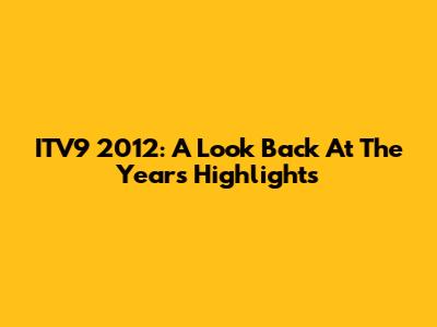 ITV9 2012: A Look Back At The Year's Highlights