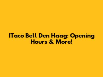 ITaco Bell Den Haag: Opening Hours & More!