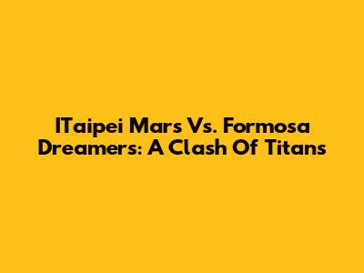 ITaipei Mars Vs. Formosa Dreamers: A Clash Of Titans