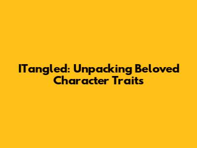 ITangled: Unpacking Beloved Character Traits