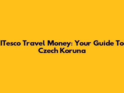 ITesco Travel Money: Your Guide To Czech Koruna